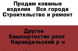 Продам кованые изделия - Все города Строительство и ремонт » Другое   . Башкортостан респ.,Караидельский р-н